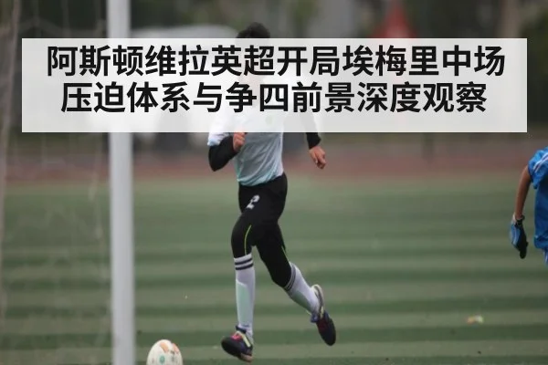 阿斯顿维拉英超开局埃梅里中场压迫体系与争四前景深度观察